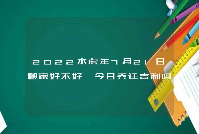 2022水虎年7月21日搬家好不好 今日乔迁吉利吗